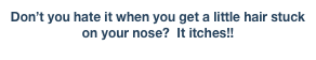 Don’t you hate it when you get a little hair stuck on your nose?  It itches!!